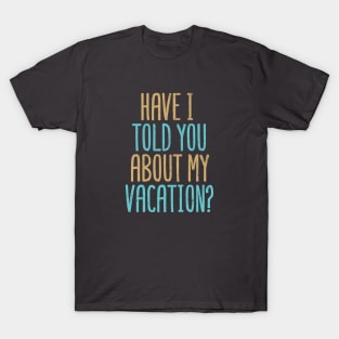 Have I Told You About My Vacation? T-Shirt